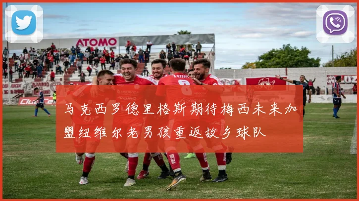 马克西罗德里格斯期待梅西未来加盟纽维尔老男孩重返故乡球队