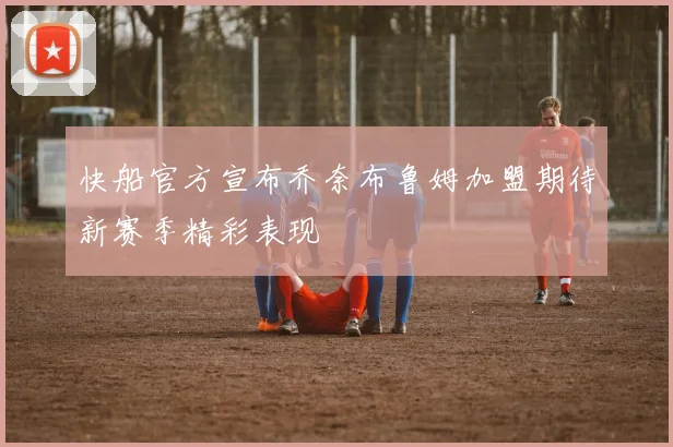 快船官方宣布乔奈布鲁姆加盟期待新赛季精彩表现