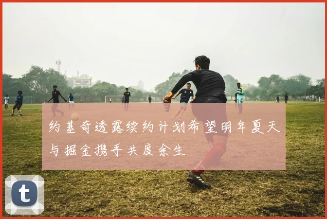约基奇透露续约计划希望明年夏天与掘金携手共度余生