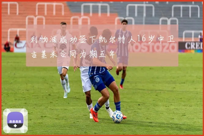 利物浦成功签下凯尔特人16岁中卫吉基米合同为期五年