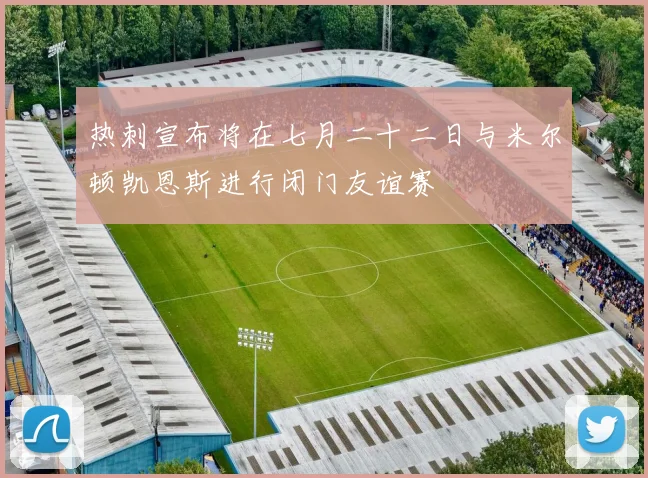热刺宣布将在七月二十二日与米尔顿凯恩斯进行闭门友谊赛