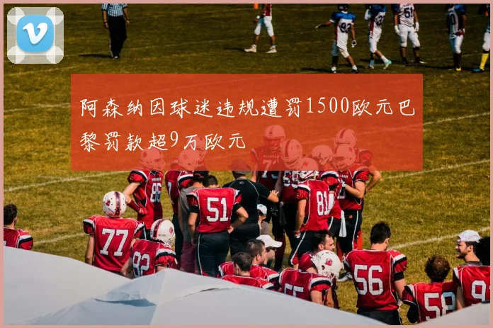 阿森纳因球迷违规遭罚1500欧元巴黎罚款超9万欧元