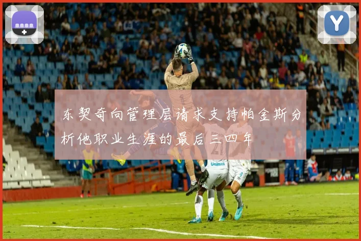东契奇向管理层请求支持帕金斯分析他职业生涯的最后三四年