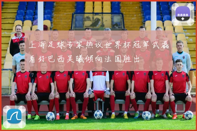 上海足球专家热议世界杯冠军武磊看好巴西吴曦倾向法国胜出