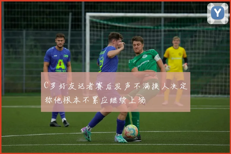 C罗好友记者赛后发声不满换人决定称他根本不累应继续上场