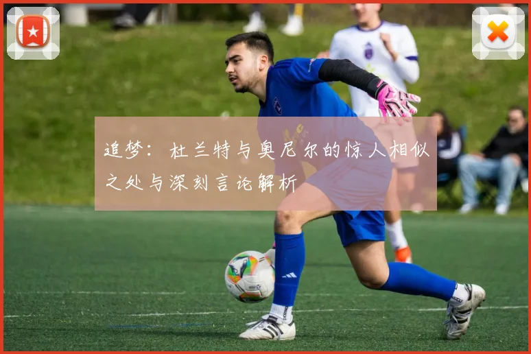 追梦:杜兰特与奥尼尔的惊人相似之处与深刻言论解析