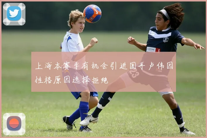 上海本赛季有机会引进国手卢伟因性格原因选择拒绝