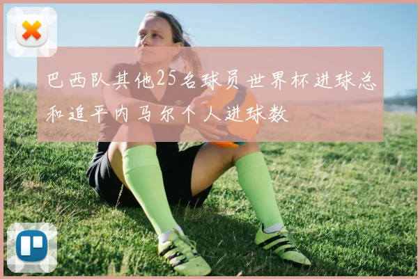 巴西队其他25名球员世界杯进球总和追平内马尔个人进球数