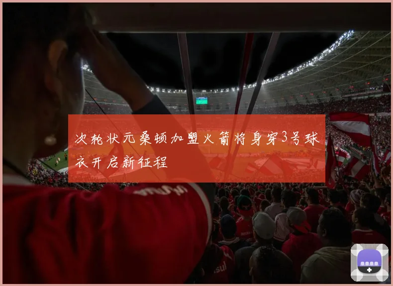 次轮状元桑顿加盟火箭将身穿3号球衣开启新征程