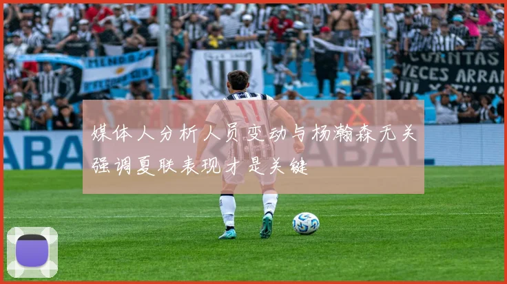 媒体人分析人员变动与杨瀚森无关强调夏联表现才是关键