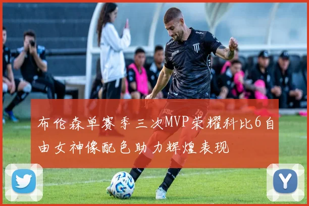 布伦森单赛季三次MVP荣耀科比6自由女神像配色助力辉煌表现